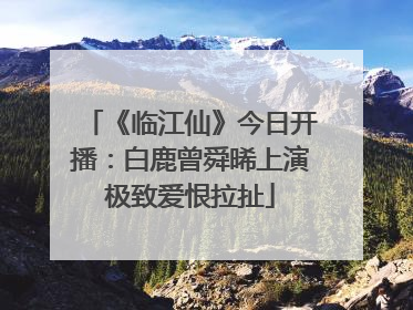 《临江仙》今日开播：白鹿曾舜晞上演极致爱恨拉扯