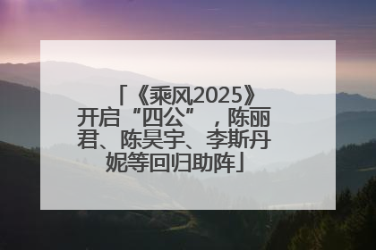 《乘风2025》开启“四公”，陈丽君、陈昊宇、李斯丹妮等回归助阵