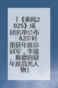《乘风2025》成团名单公布：62岁叶童获年度总冠军，李晟、陈德容获年度高光人物