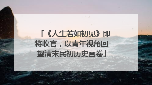 《人生若如初见》即将收官，以青年视角回望清末民初历史画卷