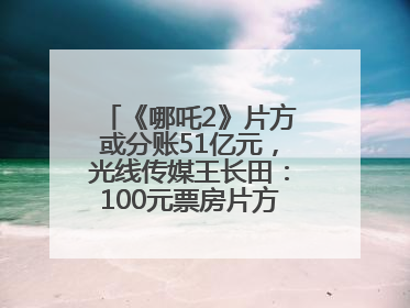 《哪吒2》片方或分账51亿元，光线传媒王长田：100元票房片方只拿33元，分账方式不合理