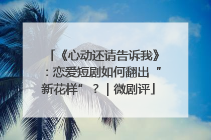 《心动还请告诉我》：恋爱短剧如何翻出“新花样”？｜微剧评