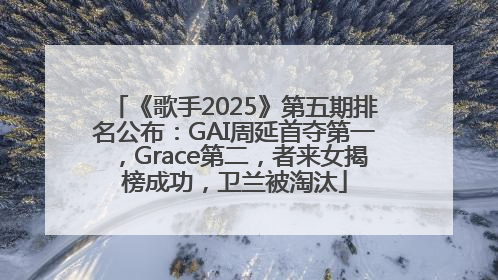 《歌手2025》第五期排名公布：GAI周延首夺第一，Grace第二，者来女揭榜成功，卫兰被淘汰