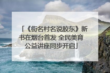 《街名村名说胶东》新书在烟台首发 全民美育公益讲座同步开启
