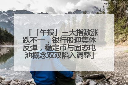 「午报」三大指数涨跌不一，银行股迎集体反弹，稳定币与固态电池概念双双陷入调整