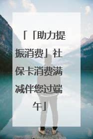 「助力提振消费」社保卡消费满减伴您过端午