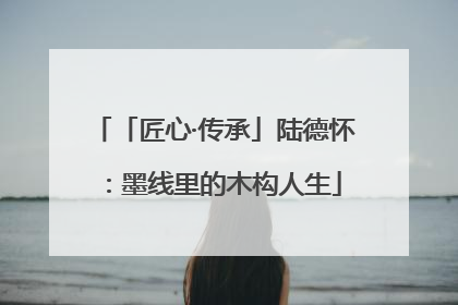 「匠心·传承」陆德怀：墨线里的木构人生