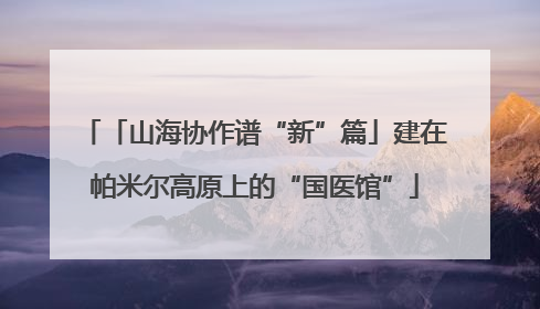「山海协作谱“新”篇」建在帕米尔高原上的“国医馆”