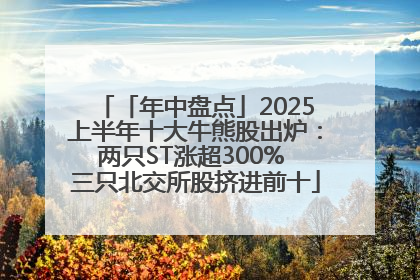 「年中盘点」2025上半年十大牛熊股出炉：两只ST涨超300% 三只北交所股挤进前十