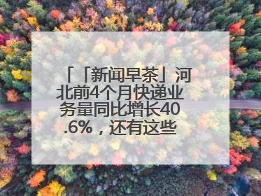 「新闻早茶」河北前4个月快递业务量同比增长40.6%，还有这些热点……