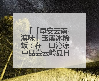 「早安云南·滇味」玉溪冰稀饭：在一口沁凉中品尝云岭夏日的清甜