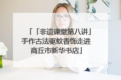 「非遗课堂第八讲」手作古法驱蚊香饰走进商丘市新华书店