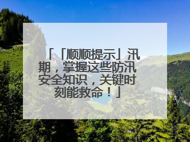 「顺顺提示」汛期，掌握这些防汛安全知识，关键时刻能救命！