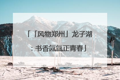 「风物郑州」龙子湖：书香氤氲正青春