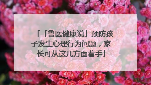 「鲁医健康说」预防孩子发生心理行为问题，家长可从这几方面着手