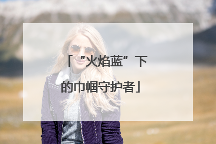 “火焰蓝”下的巾帼守护者