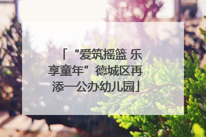 “爱筑摇篮 乐享童年”德城区再添一公办幼儿园