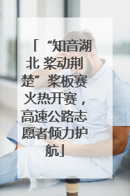 “知音湖北 桨动荆楚”桨板赛火热开赛，高速公路志愿者倾力护航