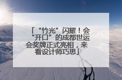 “竹光”闪耀！会“开口”的成都世运会奖牌正式亮相，来看设计师巧思