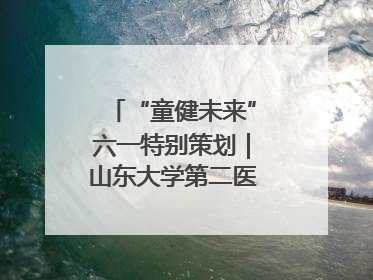 “童健未来”六一特别策划｜山东大学第二医院为孩子献上“童心处方”