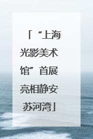 “上海光影美术馆”首展亮相静安苏河湾