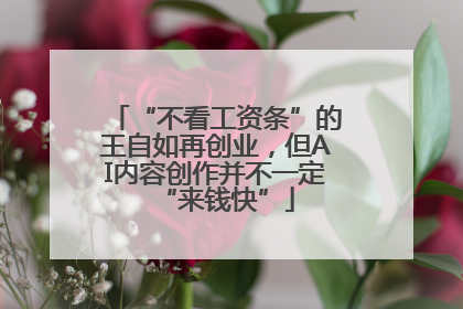 “不看工资条”的王自如再创业，但AI内容创作并不一定“来钱快”