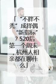 “不胖不秃”成择偶“新指标”？520后第一个周末，杭州人相亲都在聊什么