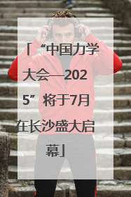 “中国力学大会—2025”将于7月在长沙盛大启幕