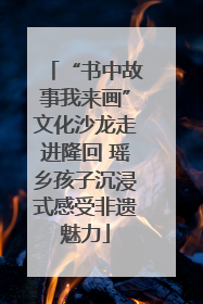 “书中故事我来画”文化沙龙走进隆回 瑶乡孩子沉浸式感受非遗魅力
