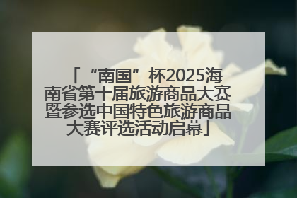 “南国”杯2025海南省第十届旅游商品大赛暨参选中国特色旅游商品大赛评选活动启幕