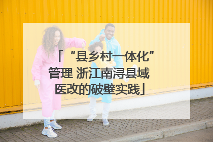 “县乡村一体化”管理 浙江南浔县域医改的破壁实践
