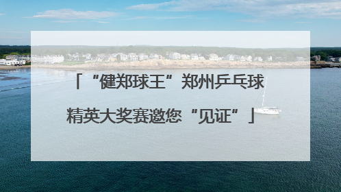 “健郑球王”郑州乒乓球精英大奖赛邀您“见证”