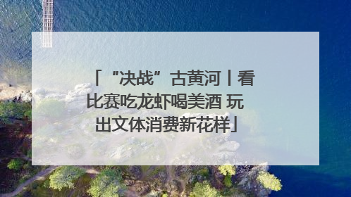 “决战”古黄河丨看比赛吃龙虾喝美酒 玩出文体消费新花样