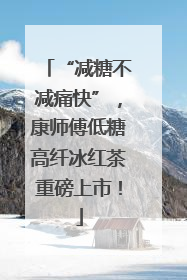 “减糖不减痛快”，康师傅低糖高纤冰红茶重磅上市！
