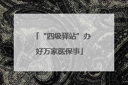 “四级驿站”办好万家医保事