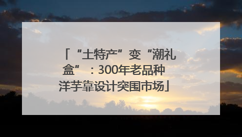 “土特产”变“潮礼盒”：300年老品种洋芋靠设计突围市场