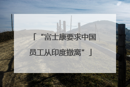 “富士康要求中国员工从印度撤离”