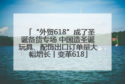 “外贸618”成了圣诞备货专场 中国造圣诞玩具、配饰出口订单量大幅增长丨变革618