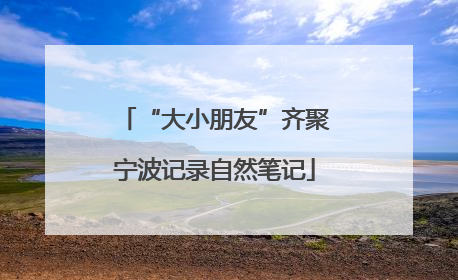 “大小朋友”齐聚宁波记录自然笔记
