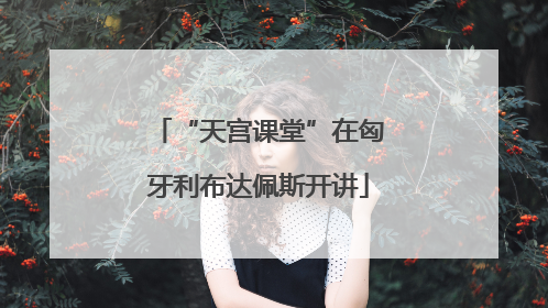 “天宫课堂”在匈牙利布达佩斯开讲