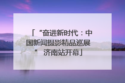 “奋进新时代：中国新闻摄影精品巡展” 济南站开幕