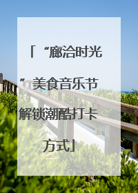 “廊洽时光”美食音乐节解锁潮酷打卡方式