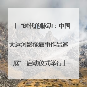 “时代的脉动：中国大运河影像叙事作品巡展” 启动仪式举行