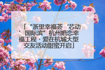 “浙里幸福荟‘芯动’国际滨”杭州婚恋幸福工程・爱在杭城大型交友活动甜蜜开启