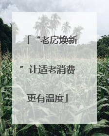 “老房焕新”让适老消费更有温度