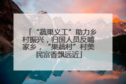 “蔬果义工”助力乡村振兴，归国人员反哺家乡，“果蔬村”村美民富香飘远近