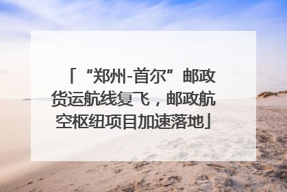 “郑州-首尔”邮政货运航线复飞，邮政航空枢纽项目加速落地