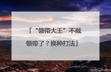 “领带大王”不戴领带了？换种打法