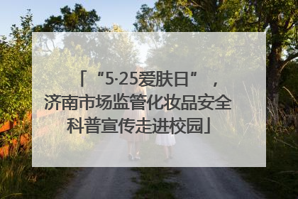 “5·25爱肤日”，济南市场监管化妆品安全科普宣传走进校园