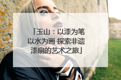 玉山：以漆为笔 以水为画 探索非遗漆扇的艺术之旅